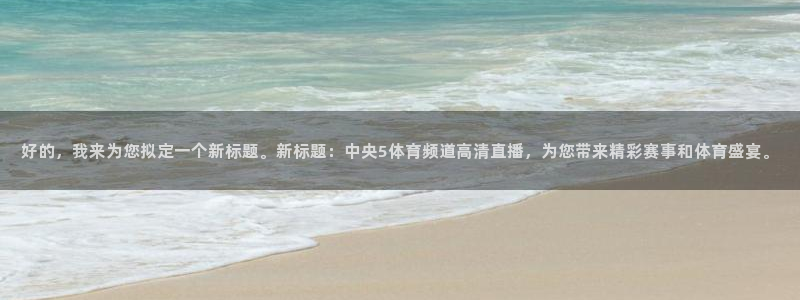 好的，我来为您拟定一个新标题。新标题：中央5体育频道高清直播，为您带来精彩赛事和体育盛宴。