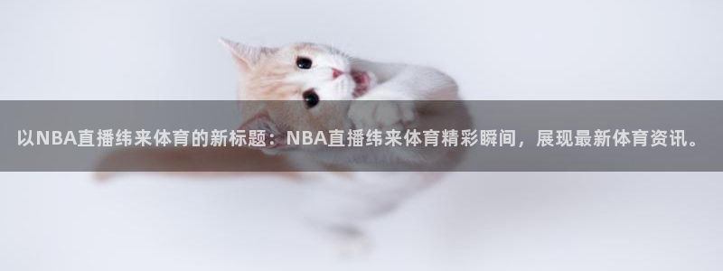 以NBA直播纬来体育的新标题：NBA直播纬来体育精彩瞬间，展现最新体育资讯。