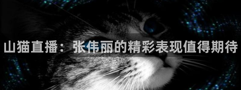 山猫直播：张伟丽的精彩表现值得期待